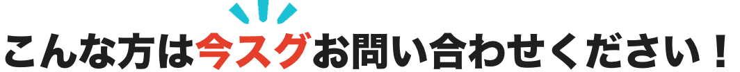 こんな方は今スグお問い合わせください!